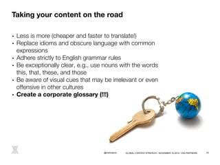 Taking your content on the road 
• Less is more (cheaper and faster to translate!) 
• Replace idioms and obscure language ...