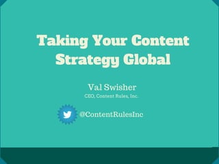 Taking Your Content
Strategy Global
Val Swisher
CEO, Content Rules, Inc.
@ContentRulesInc