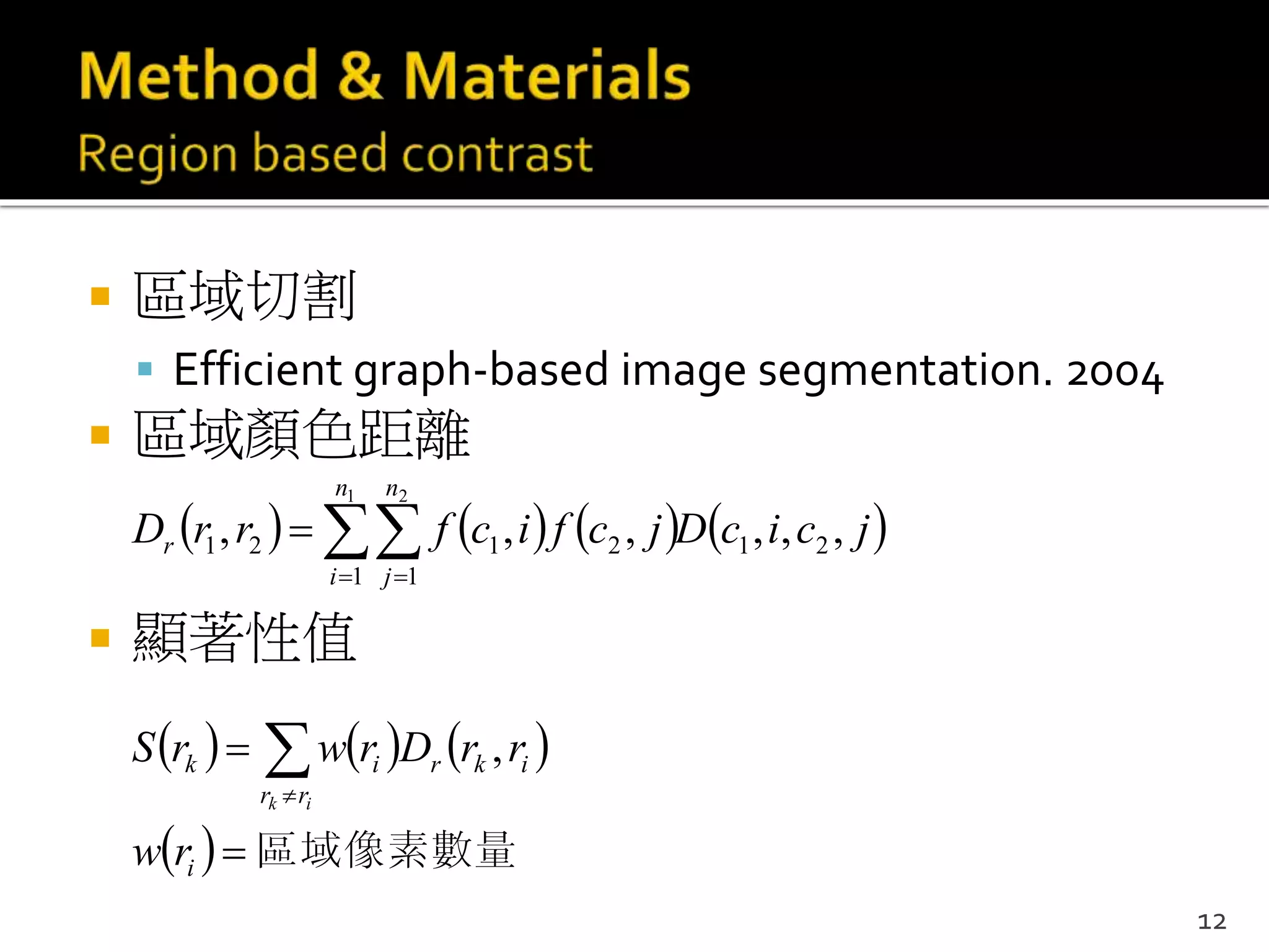  區域切割
 Efficient graph-based image segmentation. 2004
 區域顏色距離
 顯著性值
       jcicDjcficfrrD
n
i
n
j
r ,,,,,, 21
1 1
2121
1 2
 

     
  區域像素數量
 
i
rr
ikrik
rw
rrDrwrS
ik
,
12
 