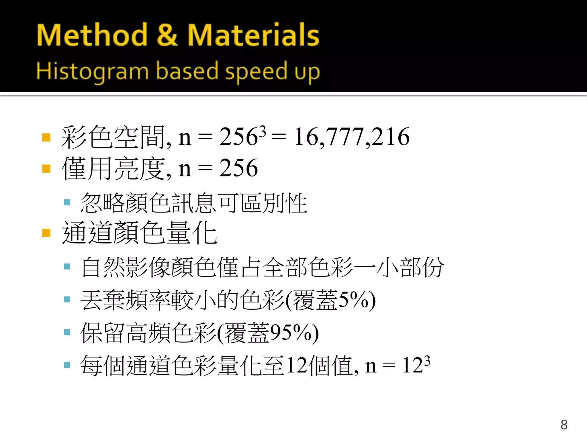  彩色空間, n = 2563 = 16,777,216
 僅用亮度, n = 256
 忽略顏色訊息可區別性
 通道顏色量化
 自然影像顏色僅占全部色彩一小部份
 丟棄頻率較小的色彩(覆蓋5%)
 保留高頻色彩(覆蓋95%)
 每個通道色彩量化至12個值, n = 123
8
 