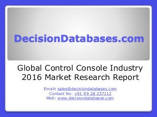 DecisionDatabases.com
Global Control Console Industry
2016 Market Research Report
Email: sales@decisiondatabases.com
Contact No: +91 99 28 237112
Web: www.decisiondatabases.com
 