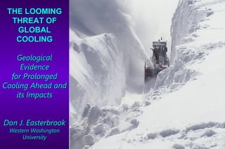 THE LOOMING
  THREAT OF
   GLOBAL
   COOLING

    Geological
      Evidence
  for Prolonged
Cooling Ahead and
    its Impacts


Don J. Easterbrook
 Western Washington
     University
 