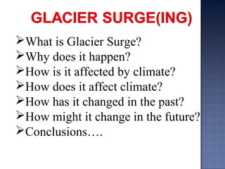 What is Glacier Surge?
Why does it happen?
How is it affected by climate?
How does it affect climate?
How has it changed in the past?
How might it change in the future?
Conclusions….
 