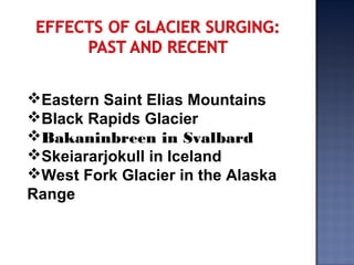 Eastern Saint Elias Mountains
Black Rapids Glacier
Bakaninbreen in Svalbard
Skeiararjokull in Iceland
West Fork Glacier in the Alaska
Range
 