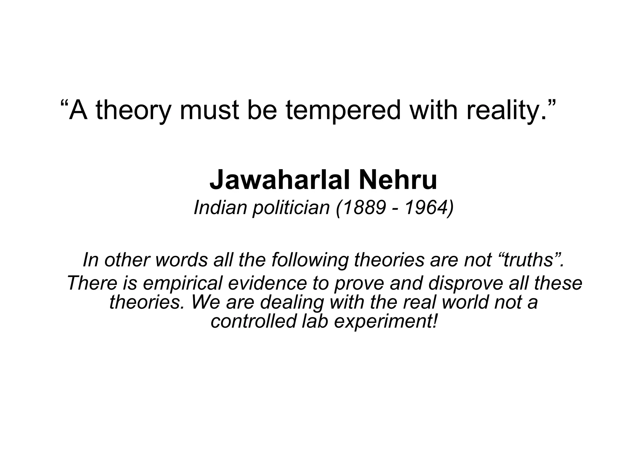 “A theory must be tempered with reality.”
Jawaharlal Nehru
Indian politician (1889 - 1964)
In other words all the following theories are not “truths”.
There is empirical evidence to prove and disprove all these
theories. We are dealing with the real world not a
controlled lab experiment!
 