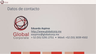 Datos de contacto
Eduardo Azpiroz
http://www.globalcorp.mx
eazpiroz@globalcorp.mx
+ 52 (55) 5291 2751 • Móvil: +52 (55) 3039 4502
 