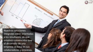 Nuestras soluciones
integrales están orientadas
a los resultados, ya que
estamos convencidos que
el desarrollo de una
empresa se basa en sus
colaboradores y procesos.
 
