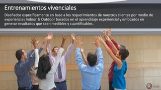 Entrenamientos vivenciales
Diseñados específicamente en base a los requerimientos de nuestros clientes por medio de
experiencias Indoor & Outdoor basados en el aprendizaje experiencial y enfocados en
generar resultados que sean medibles y cuantificables.
 
