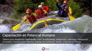 Capacitación en Potencial Humano
Talleres para desarrollar habilidades como Teambuilding, Integración, Liderazgo, Adaptación
al Cambio, Comunicación Efectiva, manejo de Conflictos, Ventas y Servicio al Cliente.
 