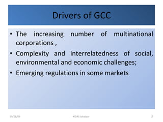 Drivers of GCC The increasing number of multinational corporations , Complexity and interrelatedness of social, environmental and economic challenges; Emerging regulations in some markets  09/28/09 XIDAS Jabalpur  