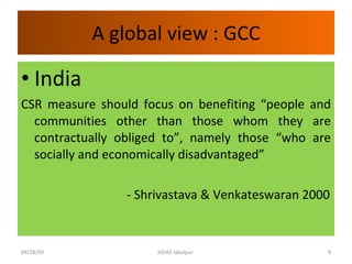 A global view : GCC India  CSR measure should focus on benefiting “people and communities other than those whom they are contractually obliged to”, namely those “who are socially and economically disadvantaged” - Shrivastava & Venkateswaran 2000  09/28/09 XIDAS Jabalpur  