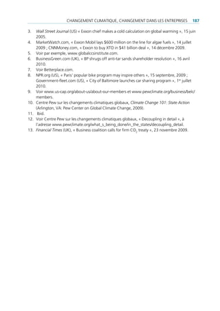 cHAngement climAtiQue, cHAngement dAns les entreprises                   187

3.    Wall Street Journal (us) « exxon chief makes a cold calculation on global warming », 15 juin
      2005.
4.    marketWatch.com, « exxon mobil lays $600 million on the line for algae fuels », 14 juillet
      2009 ; cnnmoney.com, « exxon to buy Xto in $41 billion deal », 14 décembre 2009.
5.    Voir par exemple, www.globalccsinstitute.com.
6.    businessgreen.com (uK), « bp shrugs off anti-tar sands shareholder resolution », 16 avril
      2010.
7.    Voir betterplace.com.
8.    npr.org (us), « paris‘ popular bike program may inspire others », 15 septembre, 2009 ;
      government-fleet.com (us), « city of baltimore launches car sharing program », 1er juillet
      2010.
9.    Voir www.us-cap.org/about-us/about-our-members et www.pewclimate.org/business/belc/
      members.
10.   centre pew sur les changements climatiques globaux, Climate Change 101: State Action
      (Arlington, VA: pew center on global climate change, 2009).
11.    ibid.
12.   Voir centre pew sur les changements climatiques globaux, « decoupling in detail », à
      l’adresse www.pewclimate.org/what_s_being_done/in_the_states/decoupling_detail.
13.   Financial Times (uK), « business coalition calls for firm co2 treaty », 23 novembre 2009.
 