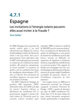 4.7.1
Espagne
Les incitations à l’énergie solaire peuvent-
elles aussi inciter à la fraude ?
Tono Calleja1




En 2008, l’Espagne était un pionnier du         septembre 2008 et instauré un plafond
marché solaire, grâce à un tarif                de 500 MW pour les nouveaux projets.5
subventionné qui obligeait les services         Face à la perspective de diminution des
d’utilité publique à acheter de l’électricité   profits, les développeurs se sont pressés
solaire à des taux élevés, fixés par le         de terminer les installations avant la date
gouvernement.2 Cette subvention, créée          butoir, mettant en difficulté les
en 2007, était la plus généreuse au monde       organismes de régulation et l’opérateur
et, comme peu de conditions lui étaient         du réseau, responable du contrôle de tous
attachées, elle attirait les entrepreneurs      ces nouveaux projets.6 Des rapports de
au niveau mondial.3 La promesse de              fraudes ont accompagné cette ruée, avec
profits a créé les conditions d’un boom         des développeurs déclarant prétendument
des installations photovoltaïques (PV),         terminés des projets malgré l’installation
mais en l’absence d’un mécanisme de             incomplète de panneaux solaires, ou
surveillance rigoureux, s’est aussi avérée      l’installation temporaire de faux
une incitation à la fraude.                     panneaux.7
   Fin 2007, l’objectif de l’Espagne de            Une enquête menée en 2008 par la
produire 400 mégawatts (MW)                     commission nationale sur l’énergie
d’électricité solaire d’ici 2010 avait déjà     espagnole (Comisión Nacional de
été atteint. 4 Espérant réfréner ce             Energía : CNE) a permis de découvrir
déferlement des installations PV, le            que plus de 4000 installations PV,
gouvernement espagnol a annoncé des             situées dans 13 % des parcs solaires du
tarifs réduits de l’électricité pour les        pays, étaient faussement enregistrées
centrales solaires installées après             comme opérationnelles et n’apportaient
 