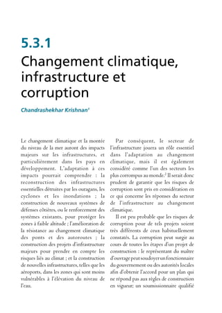 5.3.1
Changement climatique,
infrastructure et
corruption
Chandrashekhar Krishnan1




Le changement climatique et la montée              Par conséquent, le secteur de
du niveau de la mer auront des impacts         l’infrastructure jouera un rôle essentiel
majeurs sur les infrastructures, et            dans l’adaptation au changement
particulièrement dans les pays en              climatique, mais il est également
développement. L’adaptation à ces              considéré comme l’un des secteurs les
impacts pourrait comprendre : la               plus corrompus au monde.2 Il serait donc
reconstruction des infrastructures             prudent de garantir que les risques de
essentielles détruites par les ouragans, les   corruption sont pris en considération en
cyclones et les inondations ; la               ce qui concerne les réponses du secteur
construction de nouveaux systèmes de           de l’infrastructure au changement
défenses côtières, ou le renforcement des      climatique.
systèmes existants, pour protéger les              Il est peu probable que les risques de
zones à faible altitude ; l’amélioration de    corruption pour de tels projets soient
la résistance au changement climatique         très différents de ceux habituellement
des ponts et des autoroutes ; la               constatés. La corruption peut surgir au
construction des projets d’infrastructure      cours de toutes les étapes d’un projet de
majeurs pour prendre en compte les             construction : le représentant du maître
risques liés au climat ; et la construction    d’ouvrage peut soudoyer un fonctionnaire
de nouvelles infrastructures, telles que les   du gouvernement ou des autorités locales
aéroports, dans les zones qui sont moins       afin d’obtenir l’accord pour un plan qui
vulnérables à l’élévation du niveau de         ne répond pas aux règles de construction
l’eau.                                         en vigueur; un soumissionnaire qualifié
 
