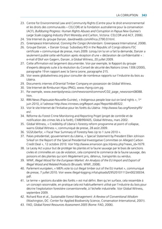 La corruption        343

23. centre for environmental Law and community rights (centre pour le droit environnemental
    et les droits des communautés – ceLcor) et la fondation australienne pour la conservation
    (acf), Bulldozing Progress: Human Rights Abuses and Corruption in Papua New Guinea’s
    Large Scale Logging Industry (port Moresby and carlton, victoria: ceLcor and acf, 2006).
24. site internet du groupe Danzer, davidrwebb.com/africa.2790.0.html.
25. greenpeace international, Conning the Congo (amsterdam: greenpeace international, 2008).
26. groupe Danzer, « Danzer group: subsidiary ifo in the republic of congo obtains fsc
    certificate » communiqué de presse, mars 2009. Lorsqu’on lui en a fait la demande, Danzer a
    seulement publié cette vérification après réception d’une « déclaration de confidentialité » :
    e-mail d’olof von gagern, Danzer, à global Witness, 20 juillet 2009.
27. cette affirmation est largement documentée. voir par exemple, le rapport du groupe
    d’experts désignés suite à la résolution du conseil de sécurité des nations unies 1306 (2000),
    paragraphe 19 en rapport avec la sierra Leone, paragraphe 215.
28. voir www.globalwitness.org pour consulter de nombreux rapports sur l’industrie du bois au
    Libéria.
29. Documents internes d’oriental timber company en possession de global Witness.
30. site internet de rimbunan Hijau (png), www.rhpng.com.pg.
31. par exemple, www.eventpolynesia.com/newsroom/common/co2_page_newsroom08088.
    htm.
32. irin news (papouasie-nouvelle-guinée), « indigenous people lose out on land rights », 1er
    juin 2010, à l’adresse http://ww.irinnews.org/report.aspx?reportid=89322.
33. voir le site internet de l’initiative pour les forêts du Libéria : http://www.fao.org/forestry/lfi/
    en/.
34. réforme du forest crime Monitoring and reporting projet (projet de contrôle et de
    notification des crimes liés à la forêt), cMB/99/a05, global Witness, mars 2002.
35. global Witness, « credibility of Liberia’s forestry reform programme at point of collapse,
    warns global Witness », communiqué de presse, 28 août 2009.
36. sgs/Liberfor, « fiscal Year summary of forestry fees up to 1 June 2010 ».
37. palais présidentiel, gouvernement du Libéria, « special statement by president ellen Johnson
    sirleaf on the report of the special presidential investigative committee on alleged carbon
    credit Deal », 12 octobre 2010. voir http://www.emansion.gov.lr/press.php?news_id=1679.
38. Le Lacey act a pour but de protéger les plantes et la faune sauvage par le biais de sanctions
    civiles et criminelles en cas de violation, cela comprend le commerce de la faune sauvage, des
    poissons et des plantes qui sont illégalement pris, détenus, transportés ou vendus.
39. WWf, Illegal Wood for the European Market: An Analysis of the EU Import and Export of
    Illegal Wood and Related Products (Brussels: WWf, 2008).
40. parlement européen, « Meps vote to cut illegal timber out of the eu market », communiqué
    de presse, 7 juillet 2010. voir www.illegal-logging.info/uploads/l29520101112en00230034.
    pdf.
41. Le terme « gestions durable des forêts » est mal défini. Bien qu’en surface, cela ressemble à
    un concept raisonnable, en pratique cela est habituellement utilisé par l’industrie du bois pour
    décrire l’exploitation forestière conventionnelle, à l’échelle industrielle. voir global Witness,
    septembre 2009.
42. richard rice et al., Sustainable Forest Management: A Review of Conventional Wisdom
    (Washington, Dc: center for applied Biodiversity science, conservation international, 2001).
43. fao, Global Forest Resources Assessment 2005 (rome: fao, 2006).
 