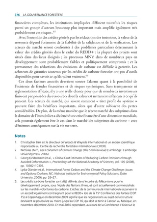 376    La gouvernance forestière

financières complexes, les institutions impliquées diffusent toutefois les risques
parmi un groupe d’acteurs beaucoup plus important mais amplifie également très
probablement ces risques .65
   Avec l’ensemble des crédits générés par les réductions des émissions, la valeur de la
ressource dépend fortement de la fiabilité de la validation et de la vérification. Les
acteurs du marché seront confrontés à des problèmes particuliers déterminant la
valeur des crédits générés dans le cadre du REDD+ : la plupart des projets sont
situés dans des lieux éloignés ; les processus MNV dans de nombreux pays en
développement sont probablement faibles et politiquement compromis ; et la
permanence des réductions des émissions de carbone est difficile à garantir. Les
acheteurs de garanties soutenus par les crédits de carbone forestier ont peu d’outils
disponibles pour savoir ce qu’ils valent vraiment.66
   Ces deux facteurs associés devraient sonner l’alarme quant à la possibilité de
l’existence de fraudes financières et de risques systémiques. Sans transparence ni
réglementation efficace, il y a une réelle chance pour que de nombreux investisseurs
finissent par posséder des ressources dont la valeur est nettement inférieure à ce qu’ils
pensent. Les acteurs du marché, qui savent comment « tirer profit du système »
peuvent faire des bénéfices importants, alors que d’autre subissent des pertes
considérables. De plus, de la même manière que le récent marché des subprimes dans
le domaine de l’immobilier a déclenché une crise financière d’une dimension mondiale,
cela pourrait également être le cas dans le marché des subprimes du carbone – avec
d’énormes conséquences sur la vie sur terre.

Notes
1.    christopher Barr est le directeur de Woods & Wayside international et un ancien scientifique
      responsable au centre de recherche forestière internationale (cifor).
2.    nicholas stern, The Economics of Climate Change (The Stern Review) (cambridge: cambridge
      university press, 2006).
3.    georg Kindermann et al., « global cost estimates of reducing carbon emissions through
      avoided Deforestation », Proceedings of the National Academy of Sciences, vol. 105 (2008),
      pp. 10302–10307.
4.    Lydia olander et al., International Forest Carbon and the Climate Change Challenge: Issues
      and Options (Durham, nc: nicholas institute for environmental policy solutions, Duke
      university, 2009), pp. 26–27.
5.    Les crédits carbone forestier sont déjà délivrés dans le cadre du Mécanisme pour le
      développement propre, sous l’égide des nations unies, et sont actuellement commercialisés
      sur les marchés volontaires du carbone. L’échec de la communauté internationale à parvenir à
      un accord légalement contraignant pour le reDD+ lors de la 15e conférence des parties (cop
      15) à copenhague en décembre 2009 signifie que les négociations au sujet de la structure
      devraient se poursuivre au moins jusqu’au cop 16, qui doit se tenir à cancún au Mexique, en
      novembre-décembre 2010. en mai 2010 cependant, au cours de la conférence d’oslo sur le
 