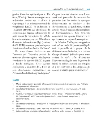 La norvège secoue-t-eLLe Le reDD ?            385

gestion financière systématiques ».3 En              Ce geste peut être bienvenu mais il peut
outre, Wandojo Siswanto, un négociateur              aussi avoir pour effet de concentrer les
indonésien majeur sur le climat à                    pouvoirs dans les mains de quelques
Copenhague et un architecte essentiel du             fonctionnaires et conduire à des
programme REDD en Indonésie, a                       chevauchements de juridiction, rendant
également affronté des allégations de                ainsi les prises de décision plus complexes
corruption par l’agence indonésienne de              et bureaucratiques. Ces éléments
lutte contre la corruption.4 En 2008,                constituent des signaux d’alarme en ce
Siswanto a admis avoir pris 50 millions              qui concerne les risques de corruption.
de roupies indonésiennes (Rp) (environ                  Le Président Yudhoyono a suggéré en
4 600 USD) « comme pot-de-vin pour                   avril qu’une mafia d’exploitation illégale
favoritisme dans l’attribution d’offres ».5          était responsable de la plupart de la
   Un autre facteur intéressant est                  déforestation en Indonésie, et a créé un
l’annonce que l’Indonésie prévoit de                 Groupe de travail judiciaire pour lutter
mettre en place une agence spéciale pour             contre la mafia afin d’examiner
coordonner les activités REDD et gérer               l’exploitation illégale, mais le groupe de
le fonds norvégien. Cette agence                     travail lui-même a soulevé des critiques
contournera le ministère de la Forêt et              et a été confronté à des allégations de
sera directement subordonnée au                      conflits d’intérêts parmi ses membres.7
Président, Susilo Bambang Yudhoyono.6

Notes
1.   Manoj nadkarni est responsable à transparency international du programme pour l’intégrité
     de la gouvernance forestière.
2.   Jakarta Post (indonésie), « government may name local firm as fund manager », 16 août
     2010.
3.   Reuters, « graft could jeopardize indonesia’s climate deals « , 17 septembre 2010 ; Jakarta
     Globe (indonésie), « KpK: corruption jeopardizes lucrative climate-change deals », 17
     septembre 2010.
4.   ibid.
5.   Jakarta Post (indonésie), « Bribes went to forestry Ministry officials: trial witness », 31 octobre
     2008.
6.   Jakarta Post (indonésie), « sBY’s new hard act: to make reDD+ work », 6 octobre 2010.
7.   Indonesia Today, « Judicial mafia eradication task force under pressure », 2 août 2010.
 