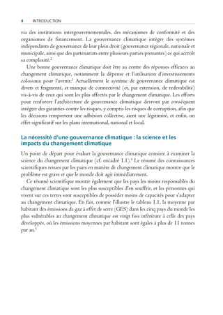 4    IntroductIon

via des institutions intergouvernementales, des mécanismes de conformité et des
organismes de financement. La gouvernance climatique intègre des systèmes
indépendants de gouvernance de leur plein droit (gouvernance régionale, nationale et
municipale, ainsi que des partenariats entre plusieurs parties prenantes) ce qui accroît
sa complexité.2
   Une bonne gouvernance climatique doit être au centre des réponses efficaces au
changement climatique, notamment la dépense et l’utilisation d’investissements
colossaux pour l’avenir.3 Actuellement le système de gouvernance climatique est
divers et fragmenté, et manque de connectivité (et, par extension, de redevabilité)
vis-à-vis de ceux qui sont les plus affectés par le changement climatique. Les efforts
pour renforcer l’architecture de gouvernance climatique devront par conséquent
intégrer des garanties contre les risques, y compris les risques de corruption, afin que
les décisions remportent une adhésion collective, aient une légitimité, et enfin, un
effet significatif sur les plans international, national et local.

La nécessité d’une gouvernance climatique : la science et les
impacts du changement climatique
Un point de départ pour évaluer la gouvernance climatique consiste à examiner la
science du changement climatique (cf. encadré 1.1).4 Le résumé des connaissances
scientifiques revues par les pairs en matière de changement climatique montre que le
problème est grave et que le monde doit agir immédiatement.
   Ce résumé scientifique montre également que les pays les moins responsables du
changement climatique sont les plus susceptibles d’en souffrir, et les personnes qui
vivent sur ces terres sont susceptibles de posséder moins de capacités pour s’adapter
au changement climatique. En fait, comme l’illustre le tableau 1.1, la moyenne par
habitant des émissions de gaz à effet de serre (GES) dans les cinq pays du monde les
plus vulnérables au changement climatique est vingt fois inférieure à celle des pays
développés, où les émissions moyennes par habitant sont égales à plus de 11 tonnes
par an.5
 