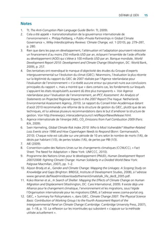 défInIr le défI    15

Notes
1.  tI, The Anti-Corruption Plain Language Guide (Berlin: tI, 2009).
2.  cela a été appelé « transnationalisation de la gouvernance internationale de
    l’environnement ». Philipp Pattberg, « Public–Private Partnerships in Global climate
    Governance », Wiley Interdisciplinary Reviews: Climate Change, vol. 1 (2010), pp. 279–287,
    p. 280.
3. rien que dans les pays en développement, l’atténuation et l’adaptation pourraient nécessiter
    un financement d’au moins 250 milliards uSd par an, éclipsant l’ensemble de l’aide officielle
    au développement (Aod) qui s’élève à 100 milliards uSd par an. Banque mondiale, World
    Development Report 2010: Development and Climate Change (Washington, dc: World Bank,
    2009), p. 257.
4. des tentatives ont revendiqué le manque d’objectivité des études du Groupe d’experts
    intergouvernemental sur l’évolution du climat (GIec). néanmoins, l’évaluation la plus récente
    sur la légitimité du rapport du GIec de 2007 réalisée par l’Agence néerlandaise pour
    l’évaluation de l’environnement « n’a révélé aucune erreur qui pourrait nuire aux conclusions
    principales du rapport », mais a montré que « dans certains cas, les fondements sur lesquels
    s’appuient les états récapitulatifs auraient dû être plus transparents ». Voir Agence
    néerlandaise pour l’évaluation de l’environnement, an IPCC Assessment: An Analysis of
    Statements on Projected Regional Impacts in the 2007 Report (the Hague: netherlands
    environmental Assessment Agency, 2010). le rapport du conseil Inter-Académique datant
    d’août 2010 recommande une réforme de la structure de gestion du GIec, plutôt que de ses
    techniques, et lui adresse plusieurs recommandations dans le but d’améliorer la structure de
    gestion. Voir http://reviewipcc.interacademycouncil.net/reportnewsrelease.html.
5. Agence internationale de l’énergie (AIe), CO2 Emissions from Fuel Combustion 2009 (Paris:
    IeA, 2009).
6. Sven Harmeling, Global Climate Risk Index 2010: Who Is Most Vulnerable? Weather-Related
    Loss Events since 1990 and How Copenhagen Needs to Respond (Bonn: Germanwatch,
    2010). chaque note est calculée sur une période de 10 ans selon le nombre de morts (1/6), de
    décès par habitant (1/3), de pertes totales (1/6), de pertes par PIB (1/3).
7. AIe (2009).
8. convention-cadre des nations unies sur les changements climatiques (ccnucc), « fact
    Sheet: the need for Adaptation » (new York: unfccc, 2010).
9. Programme des nations unies pour le développement (Pnud), Human Development Report
    2007/2008: Fighting Climate Change: Human Solidarity in a Divided World (new York:
    Palgrave Macmillan, 2007), pp. 1–2.
10. Alyson Brody et al., Gender and Climate Change: Mapping the Linkages: A Scoping Study on
    Knowledge and Gaps (Brighton: BrIdGe, Institute of development Studies, 2008), à l’adresse
    www.genanet.de/fileadmin/downloads/themen/climatetalk_life_dec8_2005.pdf.
11. Koko Warner et al., In Search of Shelter: Mapping the Effects of Climate Change on Human
    Migration and Displacement (Washington, dc: care International, 2009). Il existe déjà une
    Alliance pour le changement climatique, l’environnement et les migrations, sous l’égide
    l’organisation internationale pour les migrations (oIM), à l’adresse www.ccema-portal.org.
12. GIec, « Summary for Policymakers », dans GIec, Climate Change 2007: The Physical Science
    Basis: Contribution of Working Group I to the Fourth Assessment Report of the
    Intergovernmental Panel on Climate Change (cambridge: cambridge university Press, 2007),
    pp. 1–18, p. 10. la réflexion sur les incertitudes qui subsistent « s’appuie sur la méthode
    utilisée actuellement ».
 