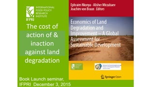 Book Launch seminar,
IFPRI December 3, 2015
The cost of
action of &
inaction
against land
degradation
 