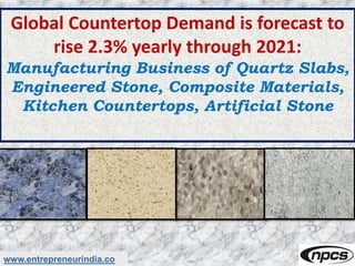 www.entrepreneurindia.co
Global Countertop Demand is forecast to
rise 2.3% yearly through 2021:
Manufacturing Business of Quartz Slabs,
Engineered Stone, Composite Materials,
Kitchen Countertops, Artificial Stone
 