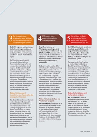 Jones Lang LaSalle 5Jones Lang LaSalle 5
Die Einführung neuer Arbeitsweisen und
die Implementierung unterstützender
neuer Arbeitsplätze ist seit Jahren eine
strategische Vision, wenn nicht sogar
unmittelbare Absicht. Das ändert sich
rapide.
Die Arbeitsplatzumgestaltung stößt
in entwickelten Ländern auf neue
Resonanz, da Topmanager auf ein sich
verbesserndes wirtschaftliches Umfeld
reagieren. Der Schwerpunkt liegt auf
der Kostenkontrolle, sowie auf Efﬁzienz-
und Produktivitätssteigerungen. In
sich entwickelnden Ländern, in denen
das Wachstum nachlässt, gewinnt die
Arbeitsplatzumgestaltung an Bedeutung
und Dynamik. Das erforderliche
Investitionskapital vorausgesetzt, besitzt es
weltweit das Potenzial, den strategischen
Beitrag, die ﬁnanziellen Auswirkungen
und die Positionierung des CRE-
Funktionsbereichs zu beeinﬂussen.
Risiko: Nicht genügend
Investitionen zum Ausschöpfen des
strategischen Potenzials
Was Sie tun können: Schrecken Sie nicht
vor dem strategischen Beitrag zurück,
den CRE bereits leistet. Greifen Sie auf
relevante Kennzahlen, Analysen und
Leistungsverfolgung zurück, um seinen
Wert zu beweisen. Seien Sie sich klar
darüber, was erreicht wurde und was
noch erreicht werden kann. Noch klarer
sollten Sie sich jedoch darüber sein,
welche Investitionen erforderlich sind, um
den strategischen Beitrag zu maximieren,
den CRE leisten kann, insbesondere
in Bezug auf die Arbeitsplatz- und
Mitarbeiterproduktivität.
Ein größerer Fokus auf der
Arbeitsplatzumgestaltung verlangt
nach einem Kulturwandel innerhalb des
CRE-Teams. CRE-Teams müssen lernen,
versiert innerhalb des Unternehmens zu
arbeiten und sich als Motor und Manager
für Veränderungen im unterstützenden
Nicht-Kerngeschäftsbereich zu
positionieren.
Die Zusammenarbeit zwischen CRE,
Informationstechnik (IT), Personalabteilung
(HR) und Finanzen ﬁndet bereits mit
überraschender Intensität projektbezogen,
auf Ad-hoc-Basis statt. In Zukunft wird
eine Zusammenarbeit — möglichst
angetrieben durch Veränderungen in der
Unternehmensstruktur — notwendig sein,
wenn ein wirklicher, arbeitsplatzbezogener
Wert erzielt werden soll. Die Partnerschaft
mit diesen Shared Services muss zu
einer Kernkompetenz von CRE werden.
Diese Chance, eine Führungsposition
einzunehmen, kann es CRE ermöglichen,
innerhalb des Unternehmens mehr Einﬂuss
und Ansehen zu erlangen.
Risiko: Verlust von Einﬂuss und
Ansehen als Spezialist
Was Sie tun können: Übernehmen Sie die
Führung. Nutzen Sie Immobilien und den
Arbeitsplatz als gemeinsame Grundlage
für eine verstärkte Zusammenarbeit
mit Funktionsbereichen wie IT, HR
und Finanzen. Treten Sie mit Ihren
Ansprechpartnern für Supportprozesse in
Kontakt, um die Schnittpunkte mit CRE
zu ermitteln und deren Wert eindeutig zu
benennen.
Der CRE-Funktionsbereich ist weiterhin
beauftragt, operative Plattformen in
ausgewählten Wachstumsmärkten
bereitzustellen. Diese Märkte werden
eine entscheidende Rolle bei der
Stärkung der Wettbewerbsfähigkeit des
Unternehmens spielen.
Topmanager werden hohe Ansprüche
an Geschwindigkeit und Qualität der
Zielerfüllung in aufstrebenden Märkten
stellen, die wenig transparent und operativ
herausfordernd sind. Zeit und Kosten
können schnell außer Kontrolle geraten,
sodass Kompromisse bei der Qualität der
Immobilienlösung unvermeidbar sind. Die
Zielerreichung ist eine erhebliche und
häuﬁg unterschätzte Belastung für die
endlichen Ressourcen und Kompetenzen
des CRE-Funktionsbereichs. Bleibt ein
sorgfältiges Management aus, kann
dies den Ruf von CRE im gesamten
Unternehmen in Gefahr bringen.
Risiko: Rufschädigung durch
Nichterfüllung von Zielen
Was Sie tun können: Lassen Sie
aufstrebende Märkte nicht zum größten
Reputationsrisiko von CRE werden.
Steuern Sie die Erwartungen und
klären Sie das Unternehmen über die
Herausforderungen bei der Bereitstellung
von Immobilienlösungen in weniger
transparenten Märkten auf. Sorgen Sie
dafür, dass dies in einer frühen Phase des
Prozesses klar kommuniziert wird.
Die Umgestaltung von
Arbeitswelten ist der Schlüssel
zur Mitarbeiterproduktivität und
zur Optimierung von Portfolios
3
CRE muss zu einem
abteilungsübergreifenden
Change Agent werden4
Nichterfüllung von Zielen
in aufstrebenden Märkten
wird zu einem der größten
Reputationsrisiken von CRE
5
 