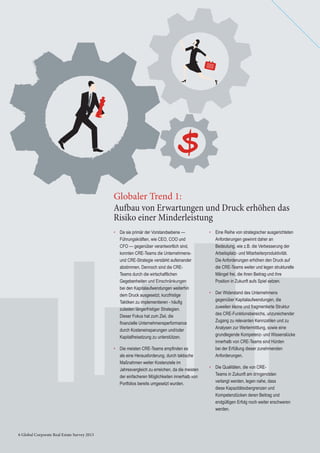 Aufbau von Erwartungen und Druck erhöhen das
Risiko einer Minderleistung
Globaler Trend 1:
• Da sie primär der Vorstandsebene —
Führungskräften, wie CEO, COO und
CFO — gegenüber verantwortlich sind,
konnten CRE-Teams die Unternehmens-
und CRE-Strategie verstärkt aufeinander
abstimmen. Dennoch sind die CRE-
Teams durch die wirtschaftlichen
Gegebenheiten und Einschränkungen
bei den Kapitalaufwendungen weiterhin
dem Druck ausgesetzt, kurzfristige
Taktiken zu implementieren - häuﬁg
zulasten längerfristiger Strategien.
Dieser Fokus hat zum Ziel, die
ﬁnanzielle Unternehmensperformance
durch Kosteneinsparungen und/oder
Kapitalfreisetzung zu unterstützen.
• Die meisten CRE-Teams empﬁnden es
als eine Herausforderung, durch taktische
Maßnahmen weiter Kostenziele im
Jahresvergleich zu erreichen, da die meisten
der einfacheren Möglichkeiten innerhalb von
Portfolios bereits umgesetzt wurden.
• Eine Reihe von strategischer ausgerichteten
Anforderungen gewinnt daher an
Bedeutung, wie z.B. die Verbesserung der
Arbeitsplatz- und Mitarbeiterproduktivität.
Die Anforderungen erhöhen den Druck auf
die CRE-Teams weiter und legen strukturelle
Mängel frei, die ihren Beitrag und ihre
Position in Zukunft aufs Spiel setzen.
• Der Widerstand des Unternehmens
gegenüber Kapitalaufwendungen, die
zuweilen kleine und fragmentierte Struktur
des CRE-Funktionsbereichs, unzureichender
Zugang zu relevanten Kennzahlen und zu
Analysen zur Wertermittlung, sowie eine
grundlegende Kompetenz- und Wissenslücke
innerhalb von CRE-Teams sind Hürden
bei der Erfüllung dieser zunehmenden
Anforderungen.
• Die Qualitäten, die von CRE-
Teams in Zukunft am dringendsten
verlangt werden, legen nahe, dass
diese Kapazitätsobergrenzen und
Kompetenzlücken deren Beitrag und
endgültigen Erfolg noch weiter erschweren
werden.
6 Global Corporate Real Estate Survey 2013
 