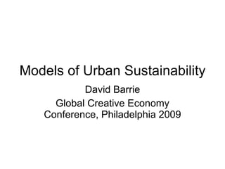 Models of Urban Sustainability David Barrie Global Creative Economy Conference, Philadelphia 2009 