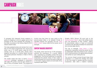 CAMPAIGN INDEX

P&G ... Momumentary Project

A campaign that measured minute variations in
gravity by weighing a common garden gnome has
emerged as the most awarded PR campaign in
the world, according to the Holmes Report’s 2013
Global Creative Index.
The Index analysed entries and winners from more
than 25 PR award programmes from around the
world, over a 12 month period, using the 2013
Cannes Lions as a cut-off point. Scores were
weighted according to a Holmes Report formula
that placed particular emphasis on Best of Show
winners.
The results reveal that Kern & Sohn’s Gnome
Experiment campaign, developed in conjunction
with Ogilvy PR London, took top spot, thanks to a
slew of wins at European shows. The programme

4
4

creativity.holmesreport.com

scored more than twice as many points as the
second-ranked effort, a tie between Procter &
Gamble’s Olympic PR campaign and the ‘State
Within a State’ tourism effort by the Latvian city of
Ventspils.

CONTENT UNLOCKS CREATIVITY
The results, which rank the top 15 PR campaigns,
reinforce the importance of a strong creative
idea, supported by compelling content that spurs
engagement. The Gnome Experiment, for example,
showcased the precise nature of Kern scales by
inviting scientists from around the world to take part
in the project, logging results and eventually driving
impressive sales results.

Similarly, P&G’s Olympic PR push built on the
‘Momumentary Project’, which told athlete stories
from the perspective of their mothers, utilising
60 documentary videos to foster an emotional
connection that ultimately translated into awareness
and concrete sales returns.
The City of Ventspils ‘State Within a State’
programme, meanwhile, turned the Latvian city into
an independent state that printed its own currency,
which could be earned on its ‘global online embassy’
and cashed out upon visiting the city.
The common thread running through these three
campaigns is a content-rich strategy that builds
on the core insight to develop genuine consumer
involvement, often within a realtime marketing

 