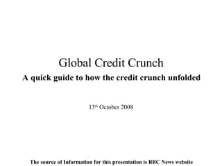Global Credit Crunch   A quick guide to how the credit crunch unfolded   13 th  October 2008 The source of Information for this presentation is BBC News website 