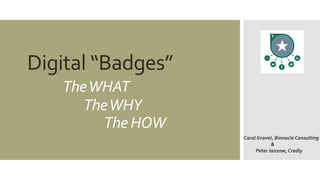 Digital “Badges”
TheWHAT
TheWHY
The HOW
Carol Gravel, Binnacle Consulting
&
Peter Janzow, Credly
 