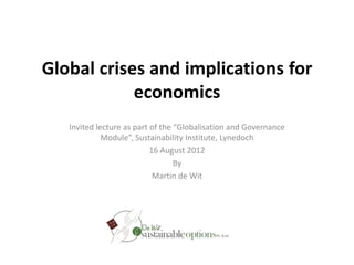 Global crises and implications for
            economics
   Invited lecture as part of the “Globalisation and Governance
             Module”, Sustainability Institute, Lynedoch
                           16 August 2012
                                  By
                            Martin de Wit
 