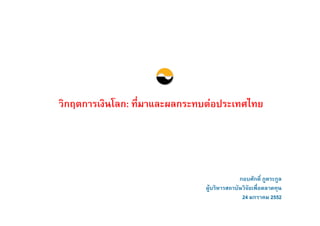วิกฤตการเงินโลก: ที่มาและผลกระทบตอประเทศไทย




                                             กอบศักดิ์ ภูตระกูล
                               ผูบริหารสถาบันวิจัยเพื่อตลาดทุน
                                              24 มกราคม 2552
 