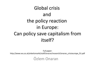 Global crisis  and  the policy reaction  in Europe: Can policy save capitalism from itself? Full paper: http://www.wu.ac.at/arbeitsmarkt/staff/onaran/research/onaran_crisiseurope_fi1.pdf Özlem Onaran 