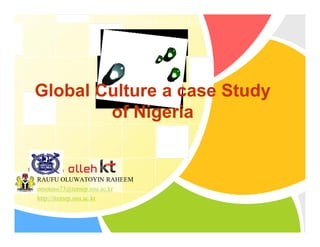 Global Culture a case Study
         of Nigeria


L/O/G/O
 RAUFU OLUWATOYIN RAHEEM
 omotoso73@temep.snu.ac.kr
 http://itemep.snu.ac.kr
 