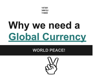 Why we need a
Global Currency
WORLD PEACE!
147301
34N12J
110IX9
 