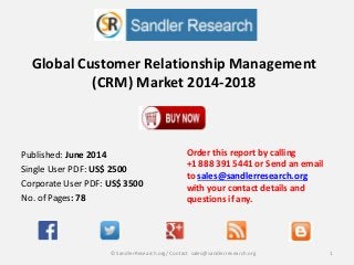 Global Customer Relationship Management
(CRM) Market 2014-2018
Order this report by calling
+1 888 391 5441 or Send an email
to sales@sandlerresearch.org
with your contact details and
questions if any.
1© SandlerResearch.org/ Contact sales@sandlerresearch.org
Published: June 2014
Single User PDF: US$ 2500
Corporate User PDF: US$ 3500
No. of Pages: 78
 