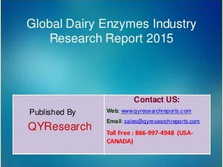Global Dairy Enzymes Industry
Research Report 2015
Published By
QYResearch
Contact US:
Web: www.qyresearchreports.com
Email: sales@qyresearchreports.com
Toll Free : 866-997-4948 (USA-
CANADA)
 