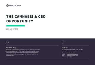 THE CANNABIS & CBD
OPPORTUNITY
2020 AND BEYOND
Cannabis legalization is powering forward globally, presenting
opportunities across a wide range of industries and product
categories. Our special research study provides a deep and
comprehensive understanding of the potential and how to
capitalize on it.
About this study
441 Lexington Avenue, New York, NY 10017
Contact us
Phone: +1 718.708.1476
Email: retail@globaldata.com
Web: www.globaldata.com
Twitter: @retailGD
 