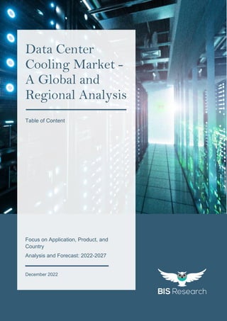 1
All rights reserved at BIS Research Inc.
D
A
T
A
C
E
N
T
E
R
C
O
O
L
I
N
G
M
A
R
K
E
T
Focus on Application, Product, and
Country
Analysis and Forecast: 2022-2027
December 2022
Data Center
Cooling Market -
A Global and
Regional Analysis
Table of Content
 
