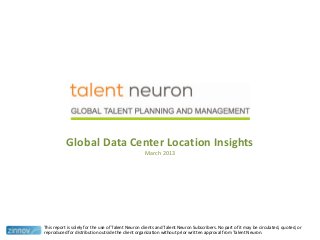 Global Data Center Location Insights
March 2013
This report is solely for the use of Talent Neuron clients and Talent Neuron Subscribers. No part of it may be circulated, quoted, or
reproduced for distribution outside the client organization without prior written approval from Talent Neuron.
 