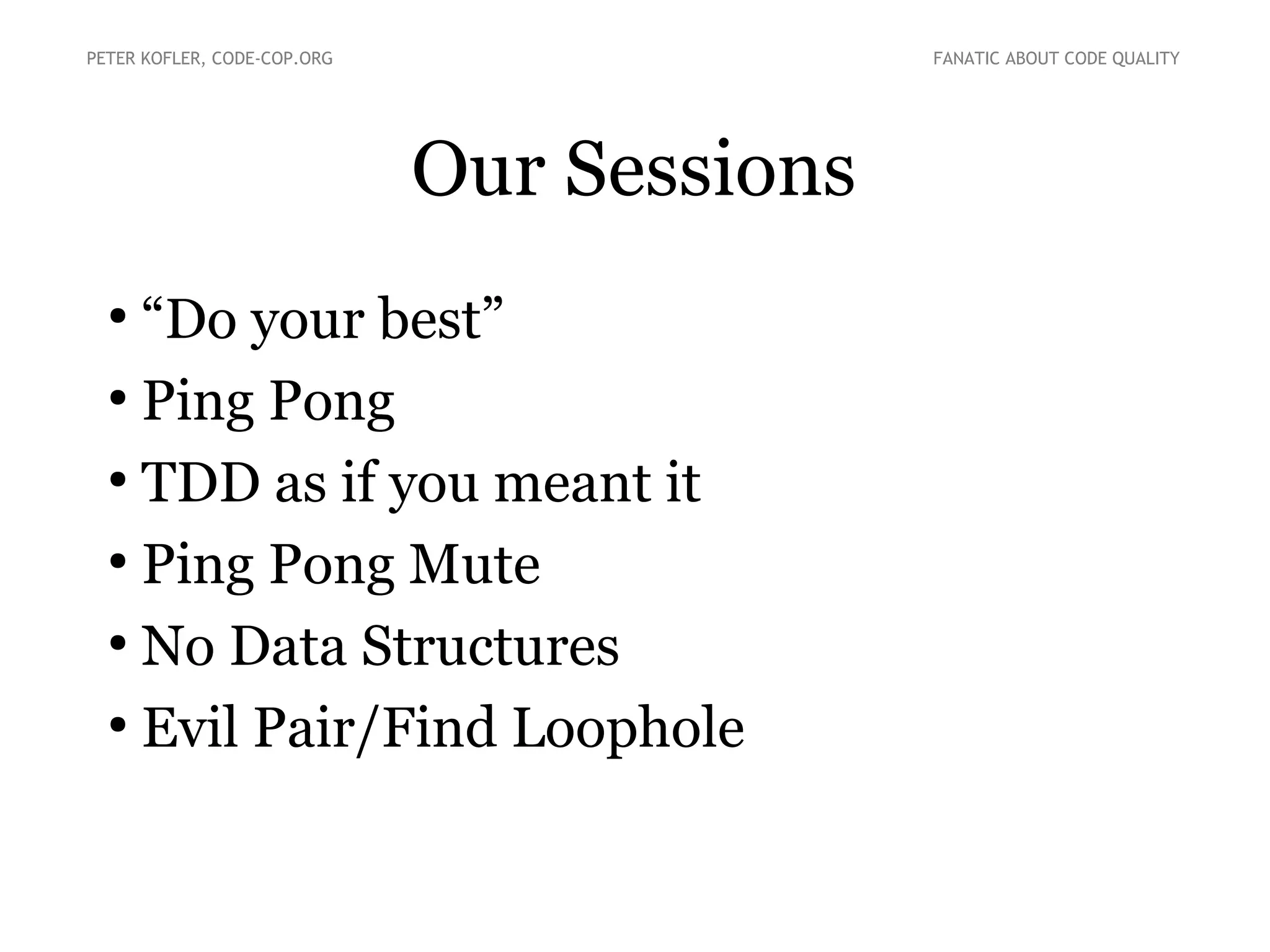 PETER KOFLER, CODE-COP.ORG

FANATIC ABOUT CODE QUALITY

Our Sessions
“Do your best”
●
Ping Pong
●
TDD as if you meant it
●
Ping Pong Mute
●
No Data Structures
●
Evil Pair/Find Loophole
●

 