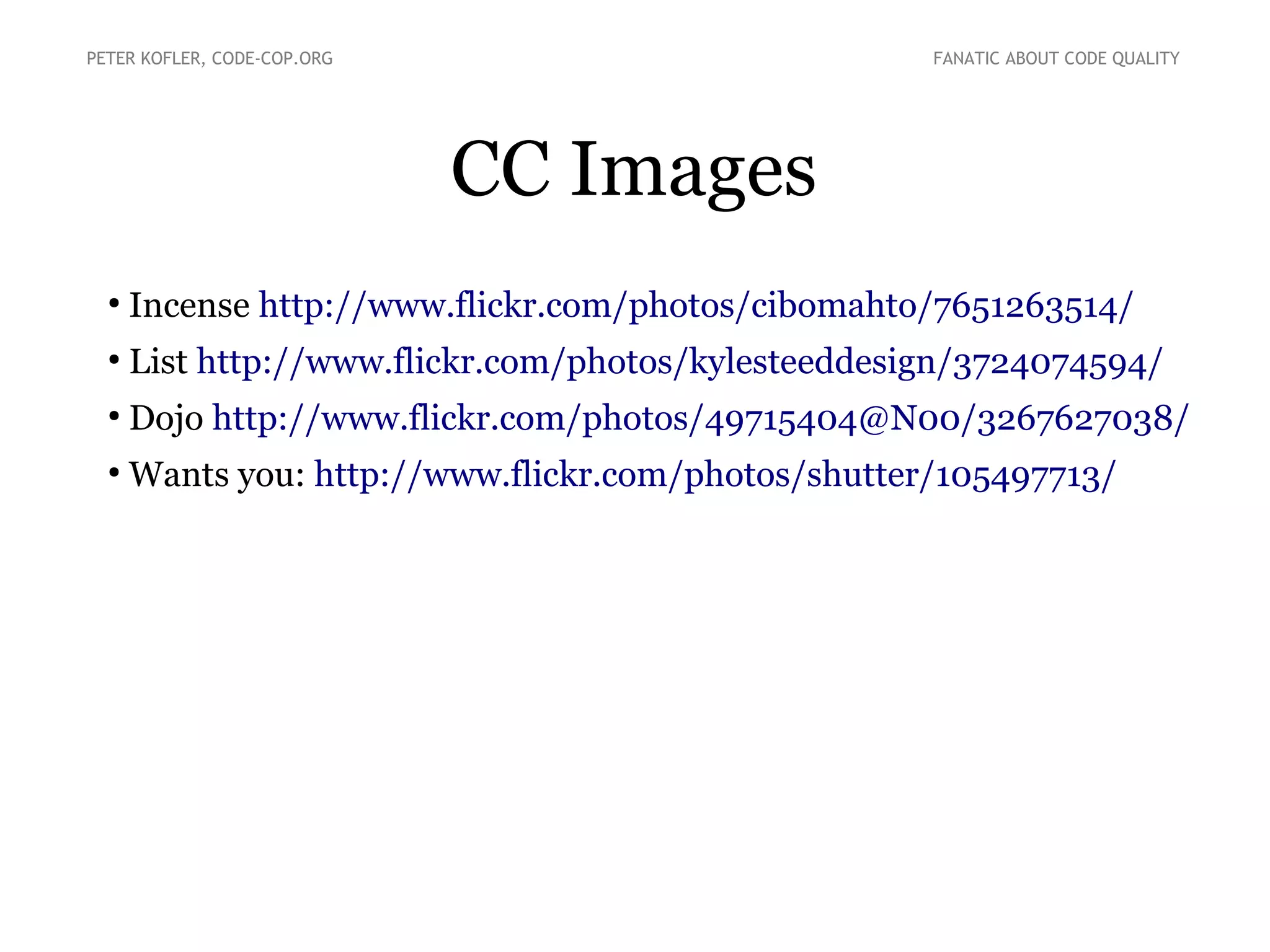 PETER KOFLER, CODE-COP.ORG

FANATIC ABOUT CODE QUALITY

CC Images
●

Incense http://www.flickr.com/photos/cibomahto/7651263514/

●

List http://www.flickr.com/photos/kylesteeddesign/3724074594/

●

Dojo http://www.flickr.com/photos/49715404@N00/3267627038/

●

Wants you: http://www.flickr.com/photos/shutter/105497713/

 