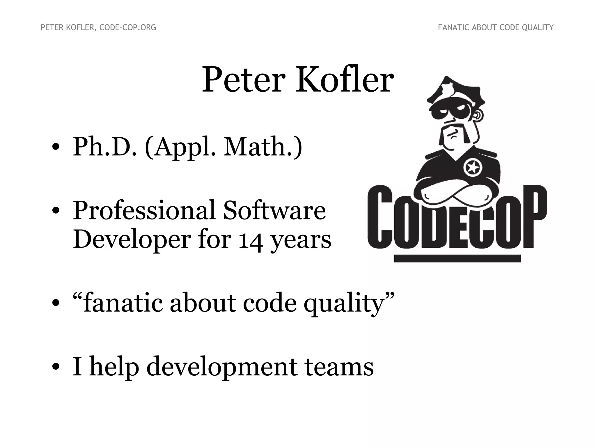 PETER KOFLER, CODE-COP.ORG

FANATIC ABOUT CODE QUALITY

Peter Kofler
• Ph.D. (Appl. Math.)
• Professional Software
Developer for 14 years
• “fanatic about code quality”
• I help development teams

 