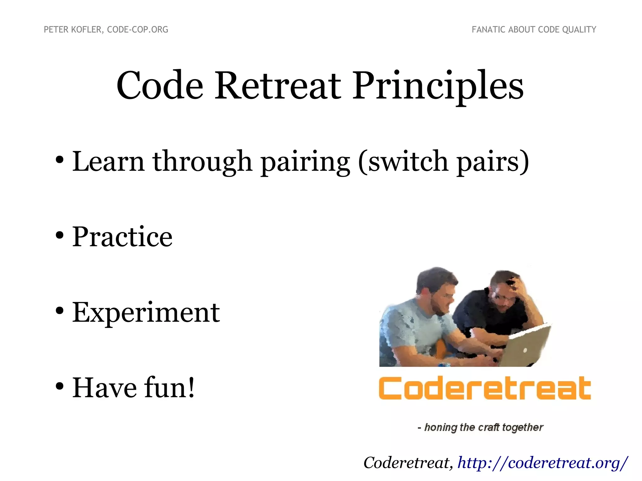 PETER KOFLER, CODE-COP.ORG

FANATIC ABOUT CODE QUALITY

Code Retreat Principles
●

Learn through pairing (switch pairs)

●

Practice

●

Experiment

●

Have fun!
Coderetreat, http://coderetreat.org/

 