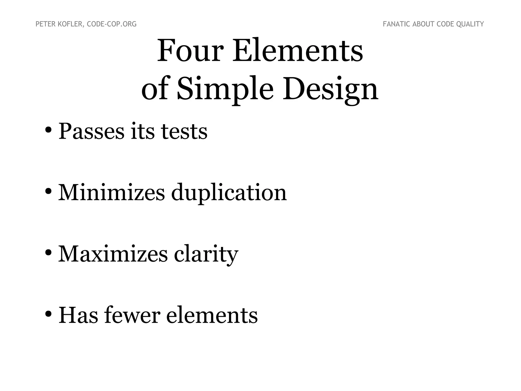 PETER KOFLER, CODE-COP.ORG

FANATIC ABOUT CODE QUALITY

Four Elements
of Simple Design
●

Passes its tests

●

Minimizes duplication

●

Maximizes clarity

●

Has fewer elements

 