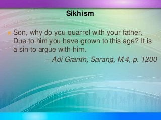  Son, why do you quarrel with your father,
Due to him you have grown to this age? It is
a sin to argue with him.
– Adi Gr...