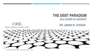 THE DEBT PARADIGM
IN A COVID-19 CONTEXT
DR. USMAN W. CHOHAN
PRESENTATION @ ISSI THINK TANK JUNE 1, 2020
 