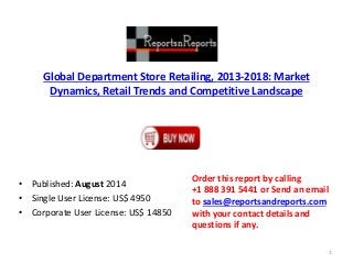 Global Department Store Retailing, 2013-2018: Market
Dynamics, Retail Trends and Competitive Landscape
• Published: August 2014
• Single User License: US$ 4950
• Corporate User License: US$ 14850
Order this report by calling
+1 888 391 5441 or Send an email
to sales@reportsandreports.com
with your contact details and
questions if any.
1
 