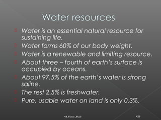    Water is an essential natural resource for
    sustaining life.
   Water forms 60% of our body weight.
   Water is a...